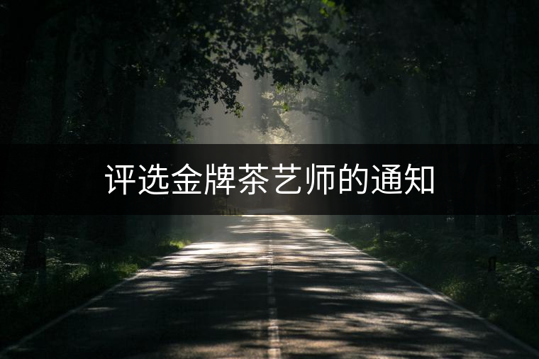 評(píng)選金牌茶藝師的通知 評(píng)選金牌茶藝師的通知