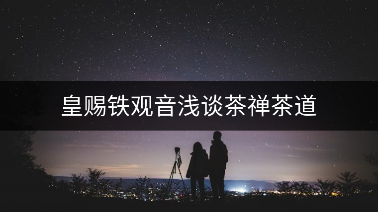 皇賜鐵觀音淺談茶禪茶道 皇賜鐵觀音淺談茶禪茶道