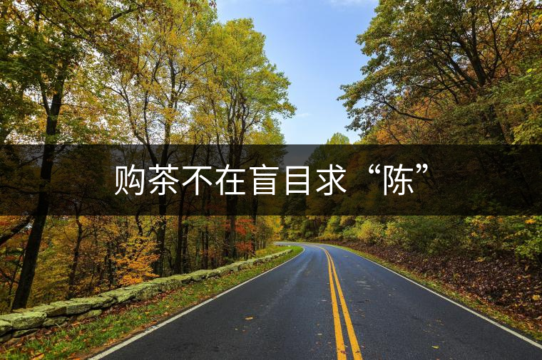 購(gòu)茶不在盲目求“陳” 購(gòu)茶不在盲目求“陳”