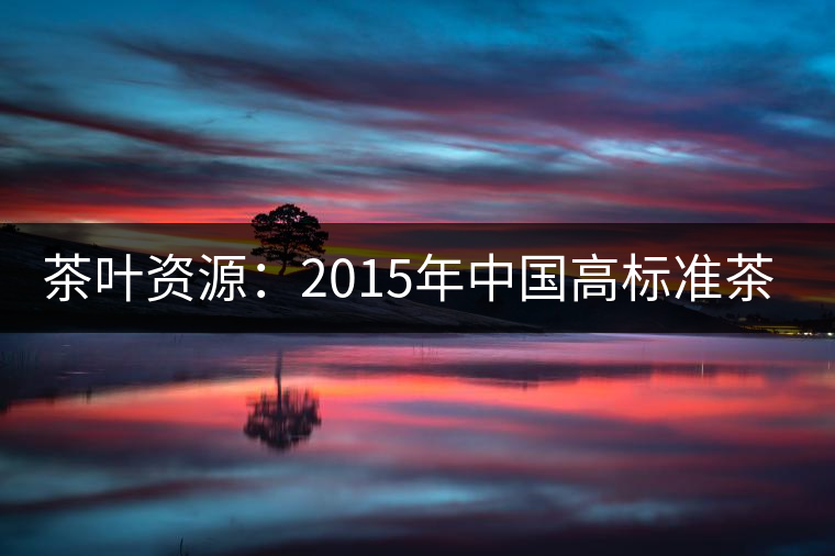 茶葉資源：2015年中國高標(biāo)準(zhǔn)茶園將力爭(zhēng)達(dá)到20%