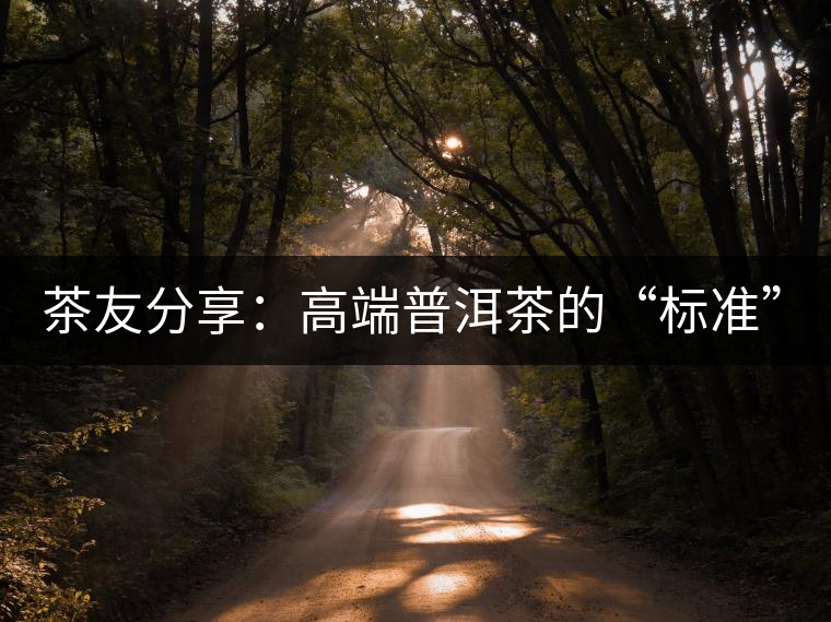 茶友分享：高端普洱茶的“標(biāo)準(zhǔn)”是什么 ？