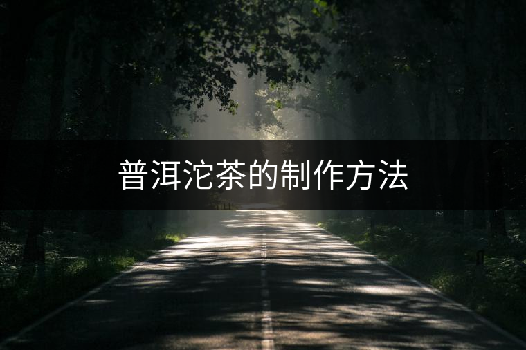 普洱沱茶的制作方法 普洱沱茶的制作方法