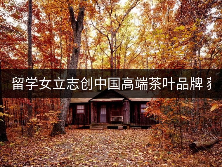 留學(xué)女立志創(chuàng)中國(guó)高端茶葉品牌 獲500萬資助
