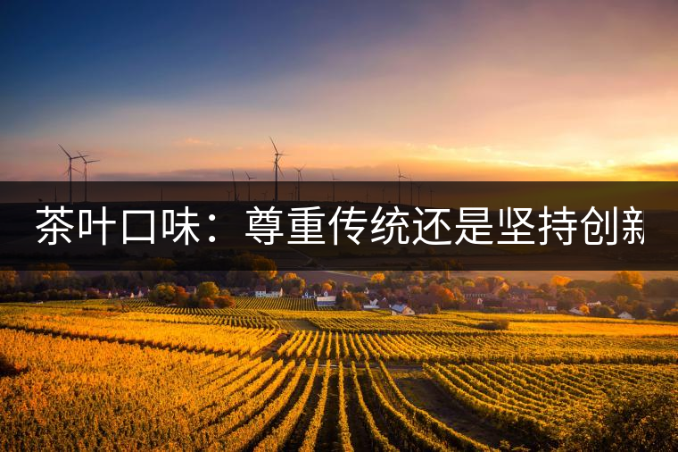茶葉口味：尊重傳統(tǒng)還是堅持創(chuàng)新？
