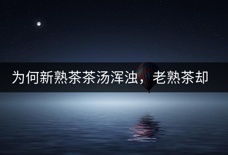 為何新熟茶茶湯渾濁，老熟茶卻明亮呢？