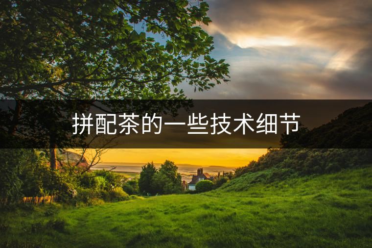 拼配茶的一些技術(shù)細節(jié) 拼配茶的一些技術(shù)細節(jié)