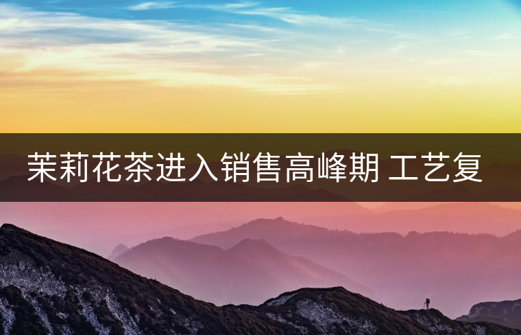 茉莉花茶進(jìn)入銷售高峰期 工藝復(fù)雜品種多差別大 茉莉花茶進(jìn)入銷售高峰期 工藝復(fù)雜品種多差別大