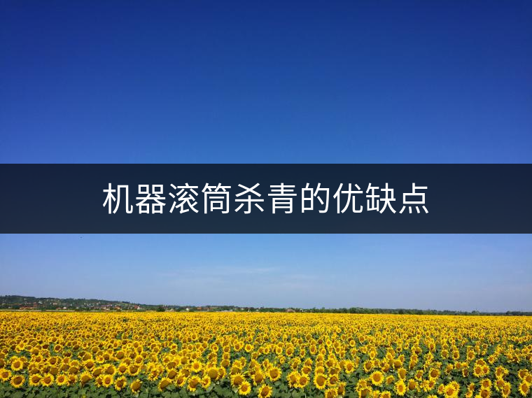 機器滾筒殺青的優(yōu)缺點 機器滾筒殺青的優(yōu)缺點