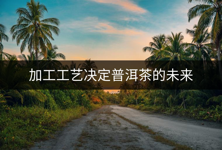 加工工藝決定普洱茶的未來 加工工藝決定普洱茶的未來