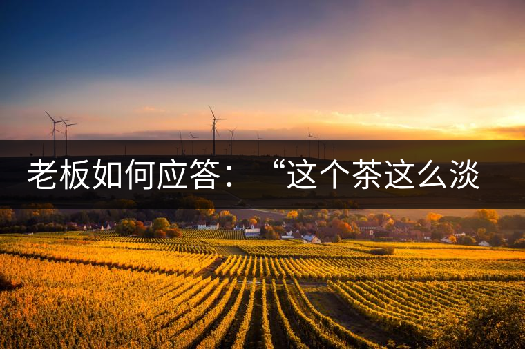 老板如何應(yīng)答：“這個(gè)茶這么淡，為什么值這個(gè)錢？”