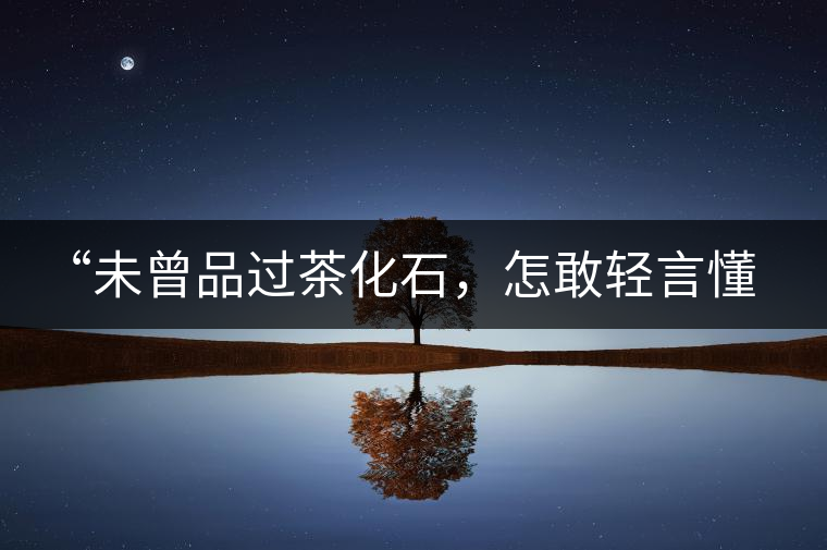 “未曾品過茶化石，怎敢輕言懂普洱？”