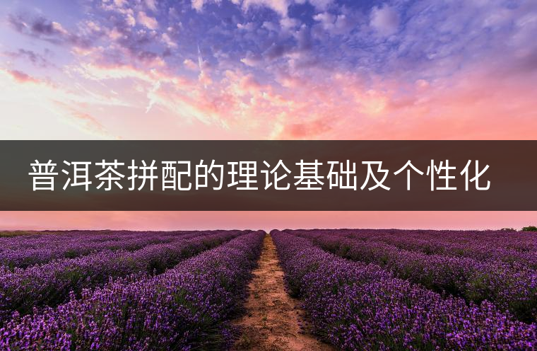 普洱茶拼配的理論基礎(chǔ)及個性化特征 普洱茶拼配的理論基礎(chǔ)及個性化特征