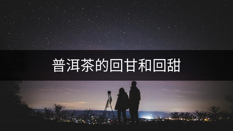 普洱茶的回甘和回甜 普洱茶的回甘和回甜
