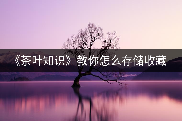 《茶葉知識(shí)》教你怎么存儲(chǔ)收藏普洱茶? 《茶葉知識(shí)》教你怎么存儲(chǔ)收藏普洱茶?