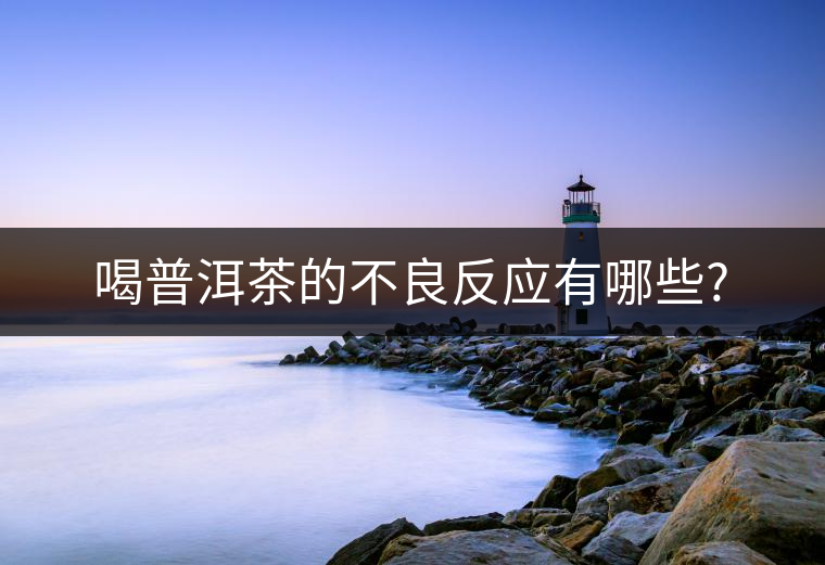 喝普洱茶的不良反應有哪些?