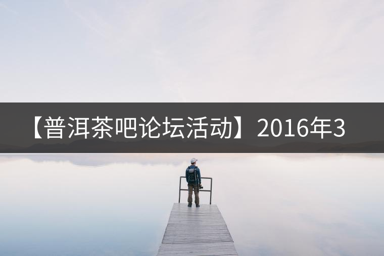 【普洱茶吧論壇活動】2016年3月25日勐庫古韻、藤韻 禪韻撞樓派茶活動