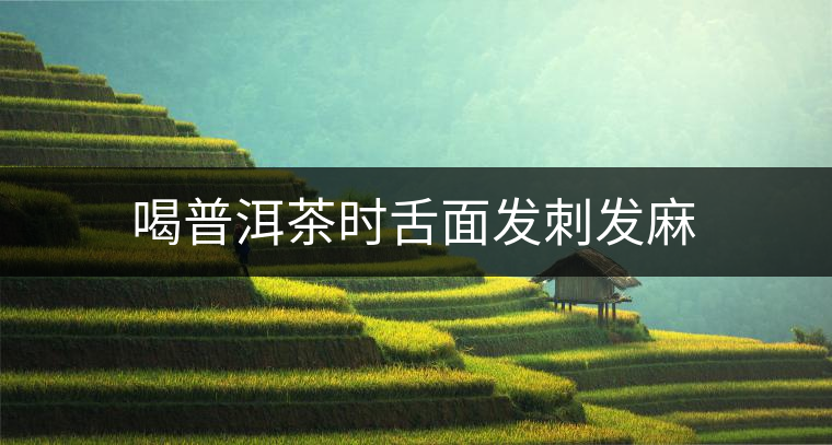 喝普洱茶時(shí)舌面發(fā)刺發(fā)麻 喝普洱茶時(shí)舌面發(fā)刺發(fā)麻