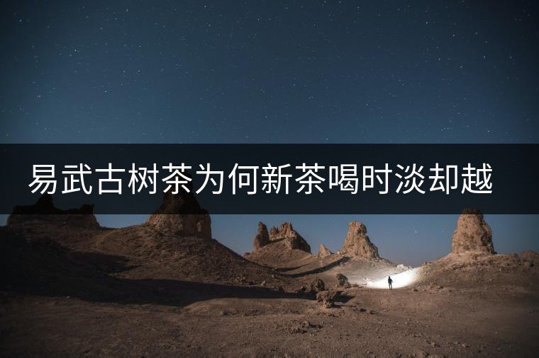 易武古樹茶為何新茶喝時淡卻越放越濃? 易武古樹茶為何新茶喝時淡卻越放越濃?