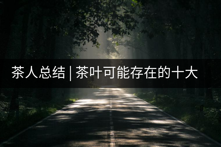 茶人總結 | 茶葉可能存在的十大問題，你必須要知道