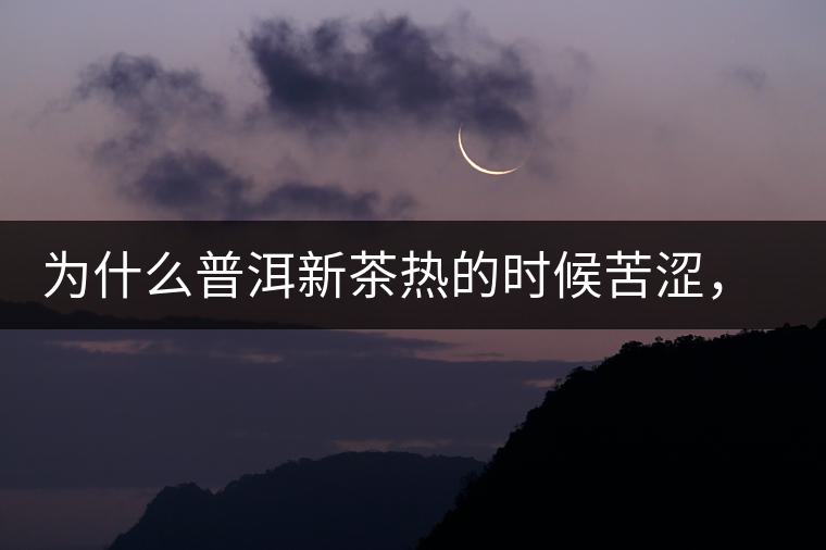 為什么普洱新茶熱的時(shí)候苦澀，溫的時(shí)候喝回甘？