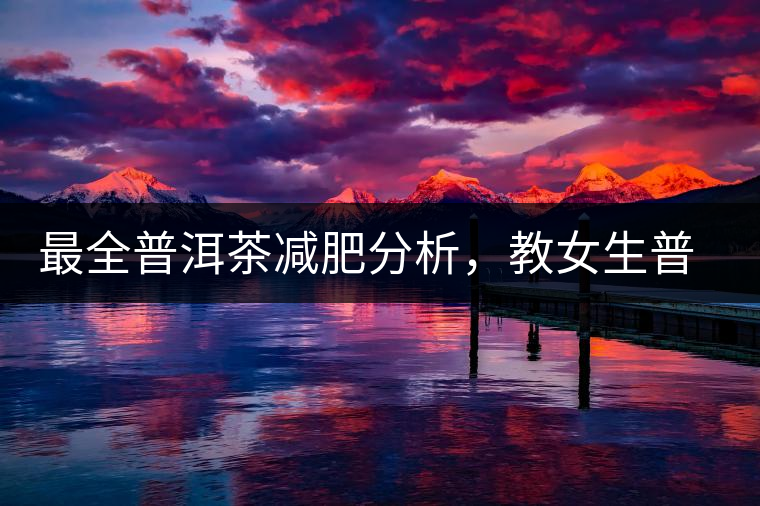 最全普洱茶減肥分析，教女生普洱茶減肥的正確喝法！