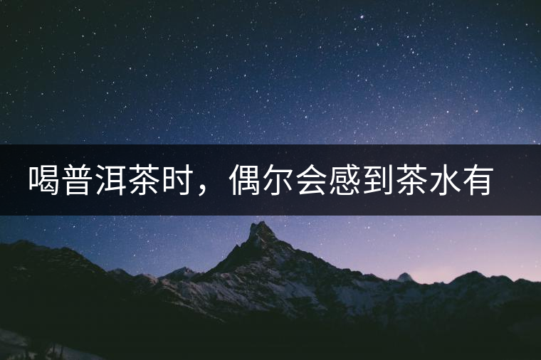 喝普洱茶時(shí)，偶爾會(huì)感到茶水有點(diǎn)澀，為什么？