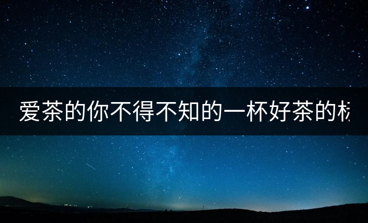 愛(ài)茶的你不得不知的一杯好茶的標(biāo)準(zhǔn)！
