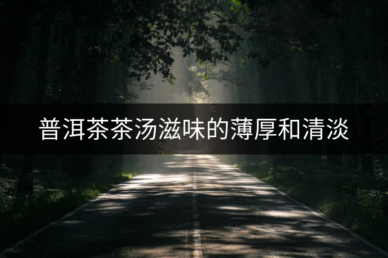 普洱茶茶湯滋味的薄厚和清淡 普洱茶茶湯滋味的薄厚和清淡
