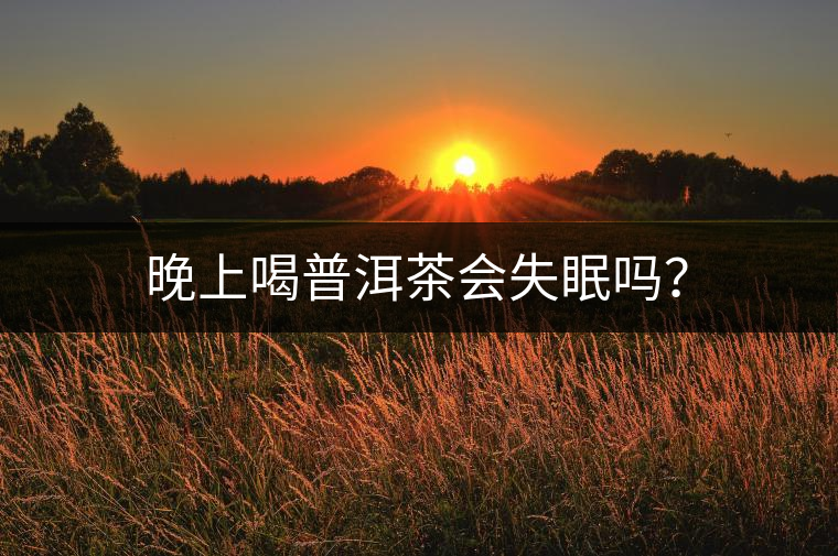 晚上喝普洱茶會(huì)失眠嗎? 晚上喝普洱茶會(huì)失眠嗎?