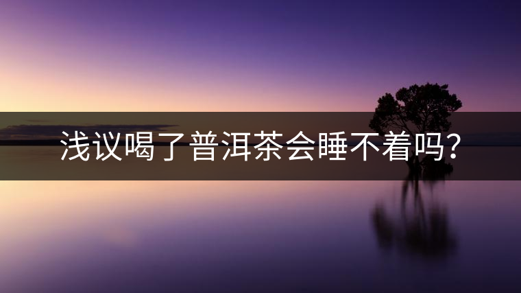 淺議喝了普洱茶會(huì)睡不著嗎? 淺議喝了普洱茶會(huì)睡不著嗎?