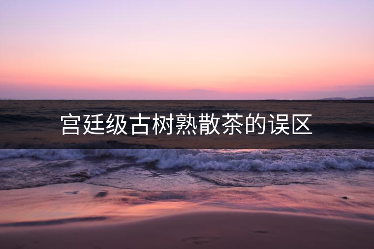 宮廷級古樹熟散茶的誤區(qū) 宮廷級古樹熟散茶的誤區(qū)