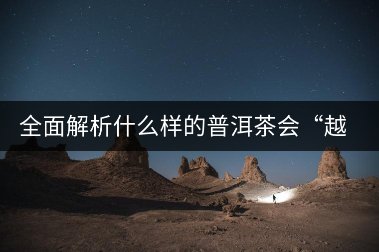 全面解析什么樣的普洱茶會(huì)“越陳越香”？