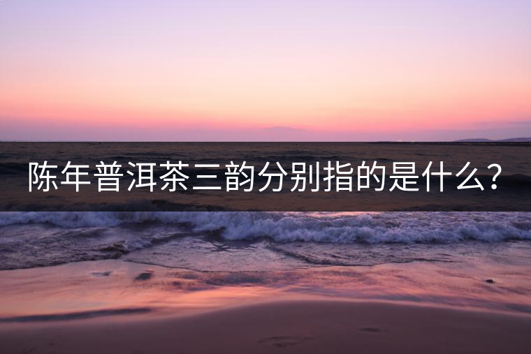 陳年普洱茶三韻分別指的是什么？