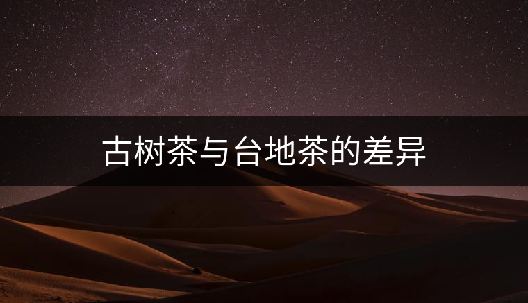 古樹茶與臺(tái)地茶的差異 古樹茶與臺(tái)地茶的差異
