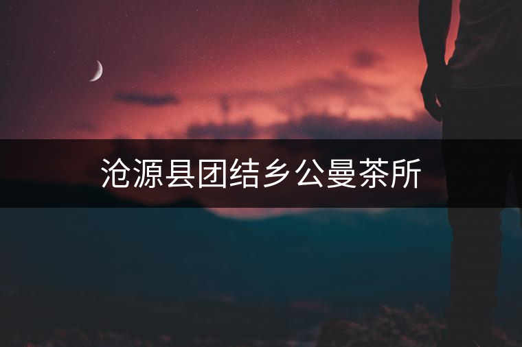 滄源縣團結(jié)鄉(xiāng)公曼茶所 滄源縣團結(jié)鄉(xiāng)公曼茶所