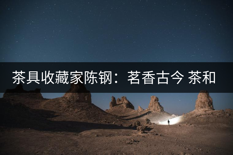茶具收藏家陳鋼：茗香古今 茶和天下