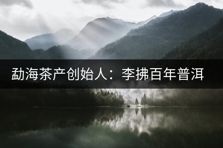 勐海茶產創(chuàng)始人：李拂百年普洱茶路