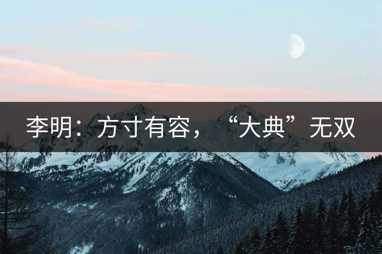 李明：方寸有容，“大典”無雙