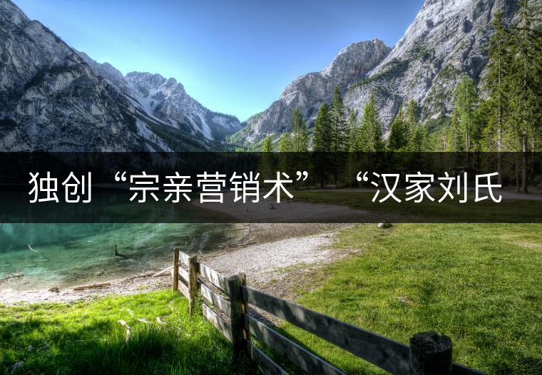獨創(chuàng)“宗親營銷術” “漢家劉氏茶”5年賣了4個億 獨創(chuàng)“宗親營銷術” “漢家劉氏茶”5年賣了4個億