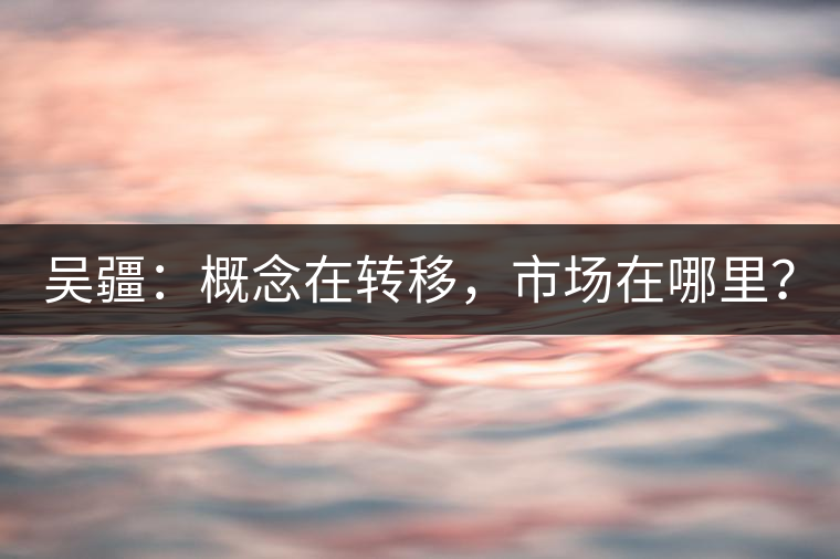 吳疆：概念在轉(zhuǎn)移，市場在哪里？