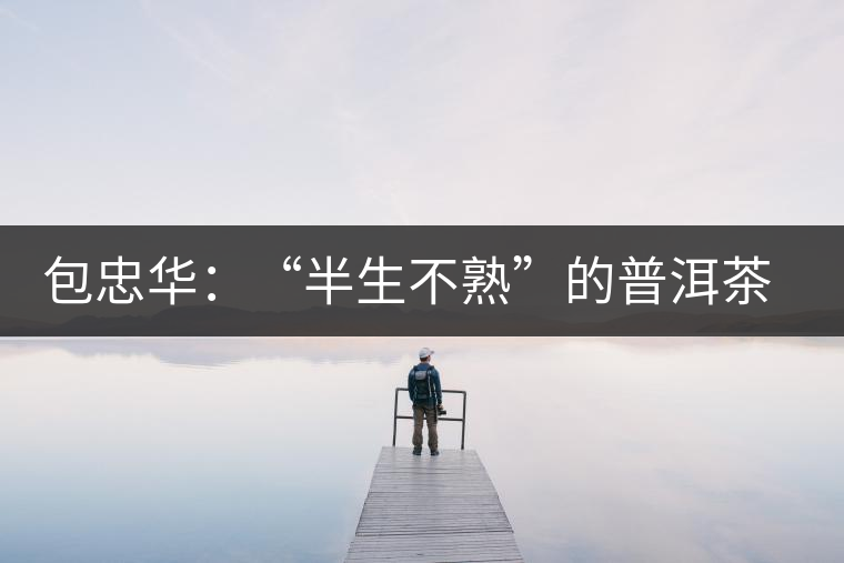 包忠華：“半生不熟”的普洱茶該叫啥？