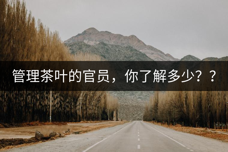 管理茶葉的官員，你了解多少？？