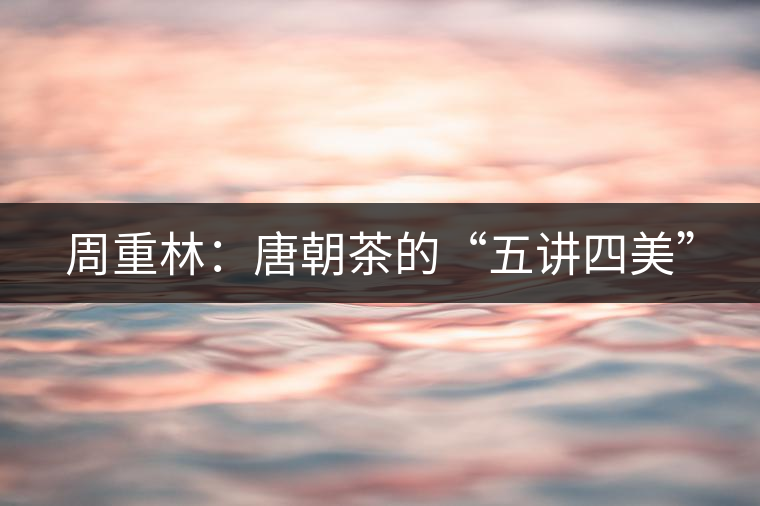周重林:唐朝茶的“五講四美” 周重林:唐朝茶的“五講四美”