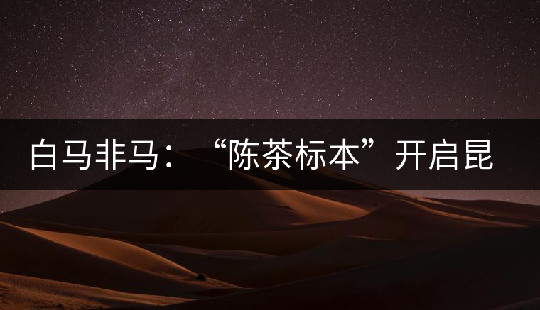 白馬非馬：“陳茶標(biāo)本”開啟昆明倉(cāng)大時(shí)代