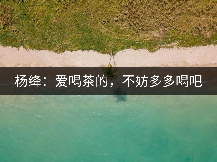 楊絳：愛(ài)喝茶的，不妨多多喝吧