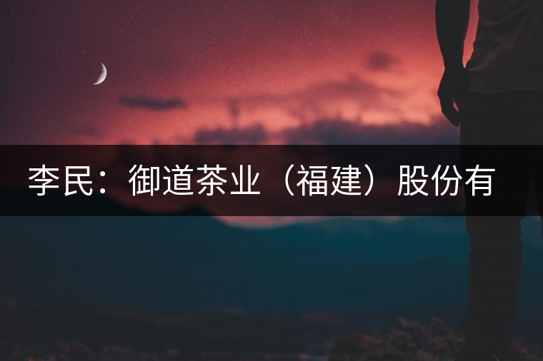 李民:御道茶業(yè)(福建)股份有限公司董事長 李民:御道茶業(yè)(福建)股份有限公司董事長