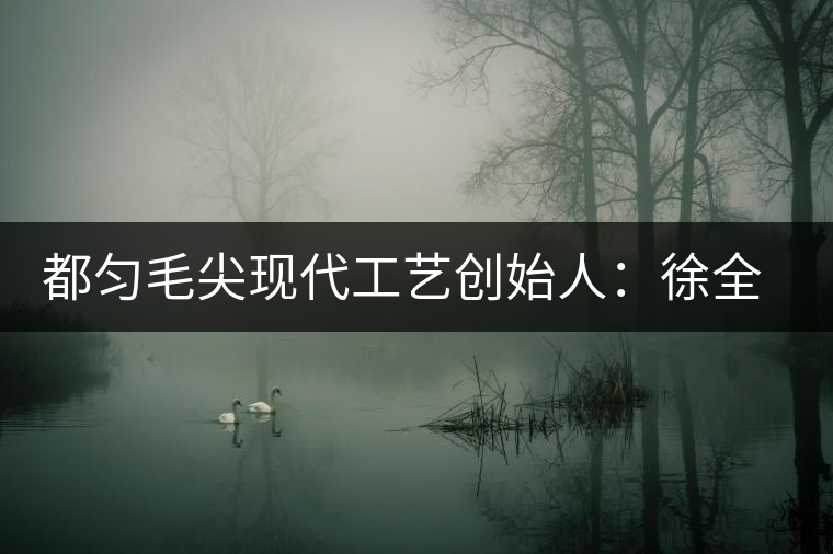 都勻毛尖現(xiàn)代工藝創(chuàng)始人:徐全福 都勻毛尖現(xiàn)代工藝創(chuàng)始人:徐全福