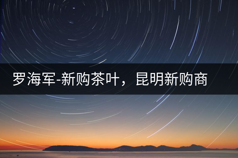 羅海軍-新購茶葉，昆明新購商貿(mào)有限公司總經(jīng)理