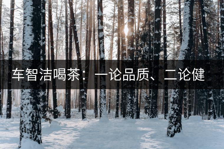 車智潔喝茶：一論品質(zhì)、二論健康、三論文化