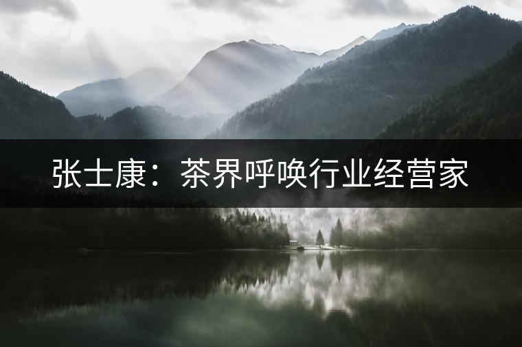 張士康:茶界呼喚行業(yè)經(jīng)營(yíng)家 張士康:茶界呼喚行業(yè)經(jīng)營(yíng)家